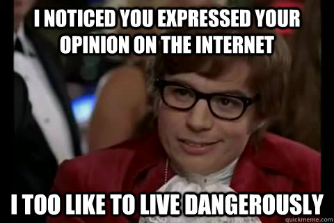 I noticed you expressed your opinion on the internet i too like to live dangerously  Dangerously - Austin Powers