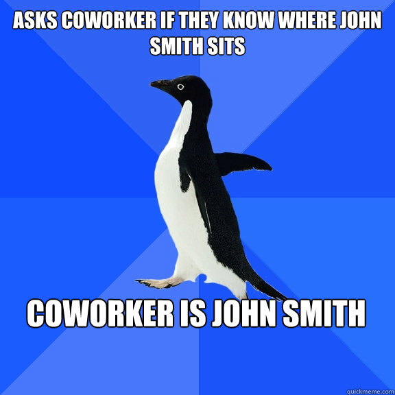 Asks coworker if they know where John Smith sits Coworker is John Smith    Socially Awkward Penguin