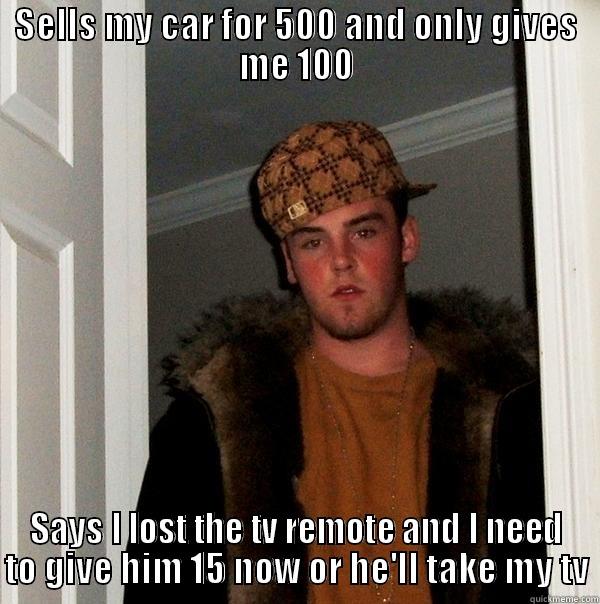 SELLS MY CAR FOR 500 AND ONLY GIVES ME 100 SAYS I LOST THE TV REMOTE AND I NEED TO GIVE HIM 15 NOW OR HE'LL TAKE MY TV Scumbag Steve
