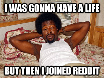 I was gonna have a life but then I joined reddit  