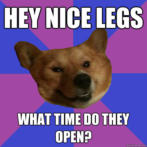 Hey nice legs What time do they open?  