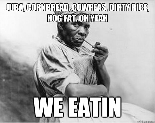 Juba, cornbread, cowpeas, dirty rice, hog fat. oh yeah we eatin  Unimpressed Slave
