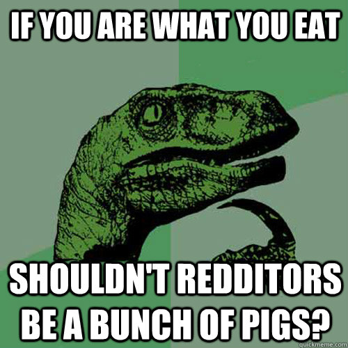 If you are what you eat shouldn't redditors be a bunch of pigs? - If you are what you eat shouldn't redditors be a bunch of pigs?  Philosoraptor