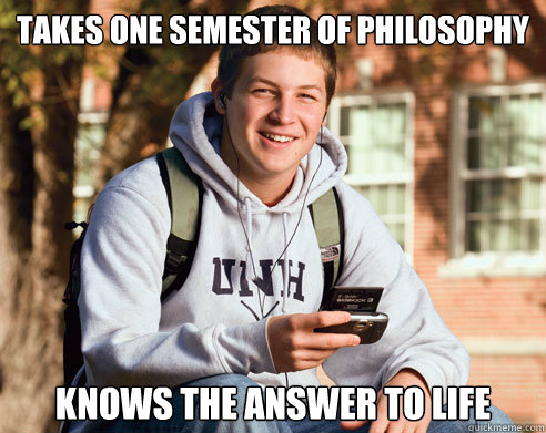takes one semester of philosophy knows the answer to life  College Freshman