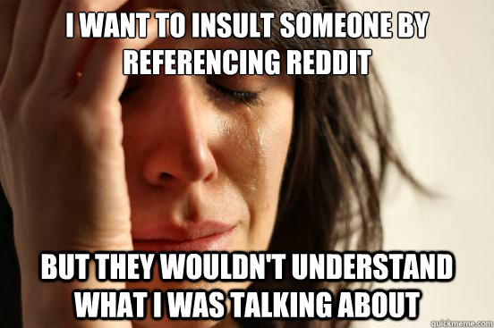 I want to insult someone by referencing reddit But they wouldn't understand what i was talking about  First World Problems