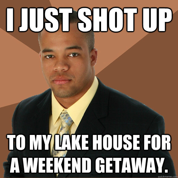 I just shot up To my lake house for a weekend getaway.  Successful Black Man