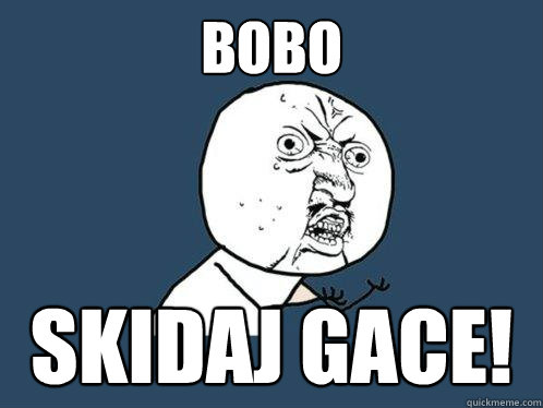 Bobo skidaj gace!  Y U No