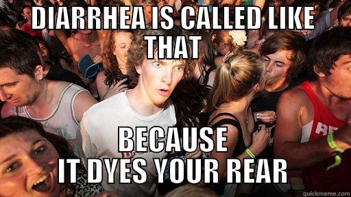 DIARRHEA IS CALLED LIKE THAT BECAUSE IT DYES YOUR REAR Sudden Clarity Clarence