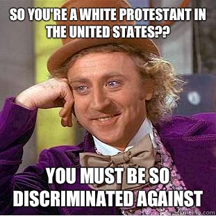 So you're a white Protestant in the United States??
 You must be so discriminated against  Condescending Wonka