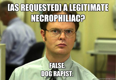 [as requested] A legitimate necrophiliac? False.
Dog rapist.  Dwight