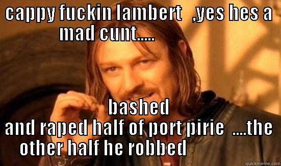 CAPPY FUCKIN LAMBERT   ,YES HES A MAD CUNT.....                   BASHED AND RAPED HALF OF PORT PIRIE  ....THE OTHER HALF HE ROBBED                     Boromir