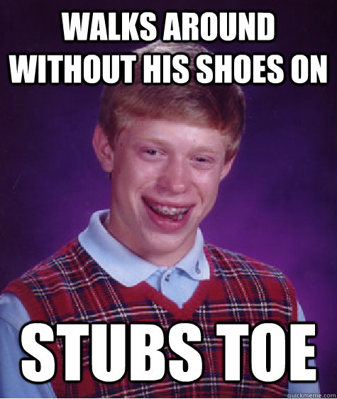 walks around without his shoes on stubs toe - walks around without his shoes on stubs toe  Bad Luck Brian