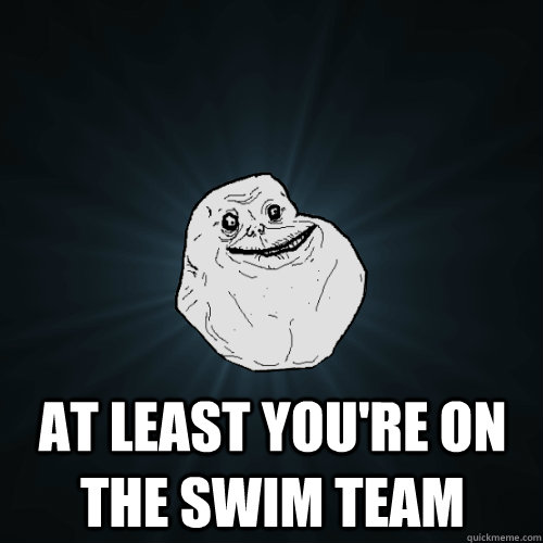  at least you're on the swim team  Forever Alone
