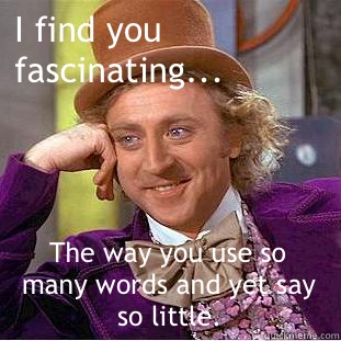 I find you fascinating... The way you use so many words and yet say so little.   Creepy Wonka
