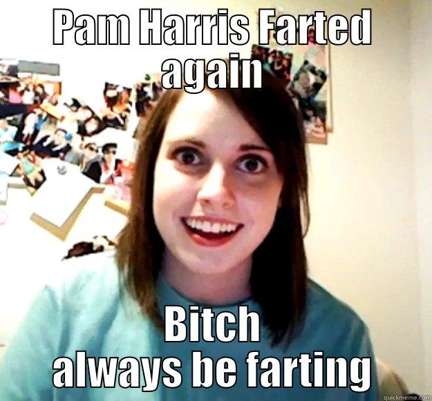 PAM HARRIS FARTED AGAIN BITCH ALWAYS BE FARTING Overly Attached Girlfriend