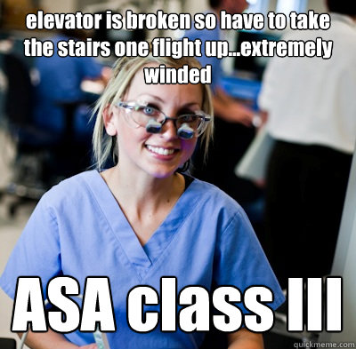 elevator is broken so have to take the stairs one flight up...extremely winded ASA class III  overworked dental student