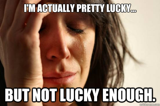 I'm actually pretty lucky... But not lucky enough.  First World Problems