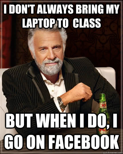 I don't always bring my laptop to  class  but when I do, I go on Facebook  The Most Interesting Man In The World