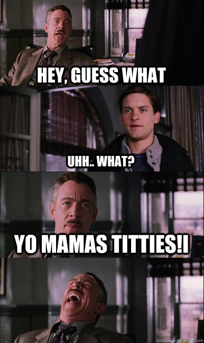 HEY, guess what uhh.. what? YO MAMAS TITTIES!i   JJ Jameson