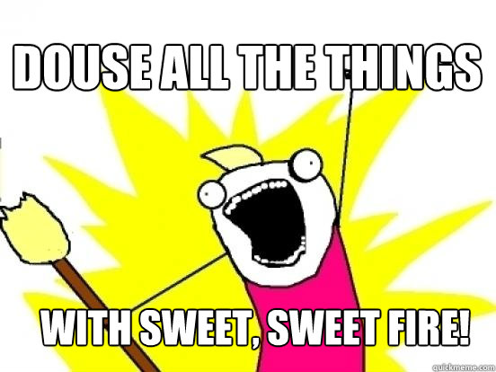 Douse all the things with sweet, sweet fire!  X All The Things