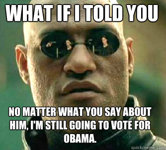 what if i told you no matter what you say about him, i'm still going to vote for obama.  Matrix Morpheus