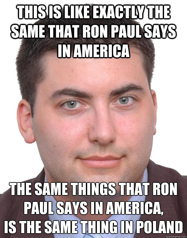 this is like exactly the same that ron paul says in america the same things that ron paul says in america,
is the same thing in poland - this is like exactly the same that ron paul says in america the same things that ron paul says in america,
is the same thing in poland  Artur Dziambor