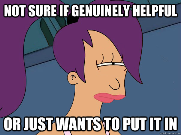 Not sure if genuinely helpful or just wants to put it in - Not sure if genuinely helpful or just wants to put it in  Leela Futurama
