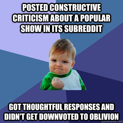 posted constructive criticism about a popular show in its subreddit got thoughtful responses and didn't get downvoted to oblivion  Success Kid