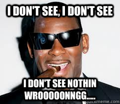 I don't see, I don't see I DON'T SEE NOTHIN WROOOOONNGG.....  r kelly