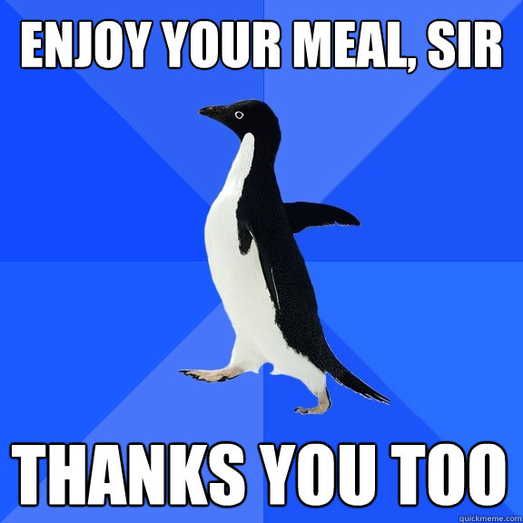 Enjoy your meal, sir thanks you too  Socially Awkward Penguin