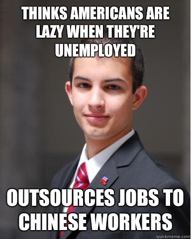 Thinks Americans are lazy when they're unemployed Outsources jobs to Chinese workers  College Conservative