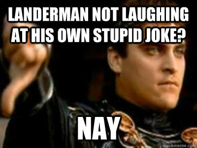 Landerman not laughing at his own stupid joke? Nay  Downvoting Roman