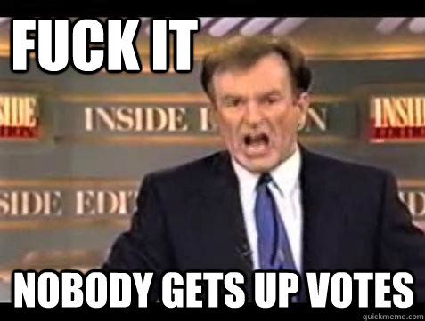 FUCK IT NOBODY GETS UP VOTES  Fuck it
