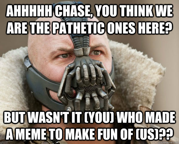 Ahhhhh Chase, You think we are the pathetic ones here? but wasn't it (you) who made a meme to make fun of (us)??  Bane Connery