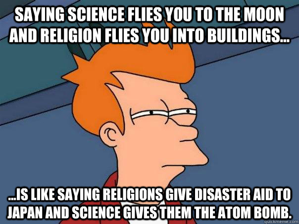 Saying science flies you to the moon and religion flies you into buildings... ...is like saying Religions give disaster aid to Japan and Science gives them the atom bomb.  Futurama Fry
