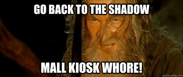 Go back to the shadow Mall kiosk whore! - Go back to the shadow Mall kiosk whore!  Gandalf go back to the shadow