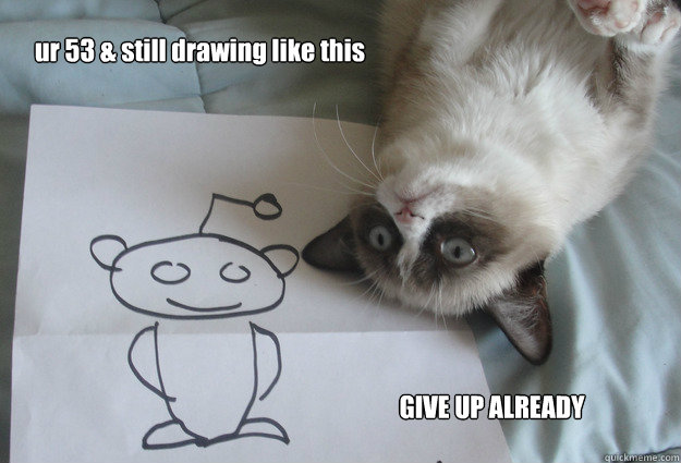 ur 53 & still drawing like this GIVE UP ALREADY - ur 53 & still drawing like this GIVE UP ALREADY  Sudden Clarity Grumpy Cat