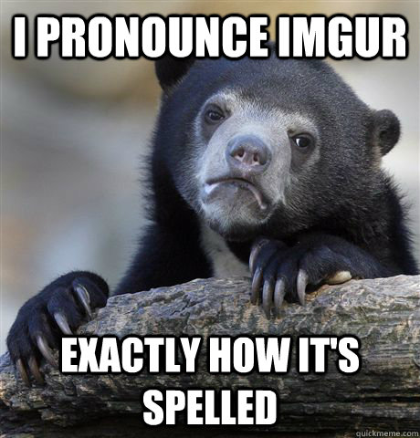 I Pronounce imgur exactly how it's spelled  Confession Bear