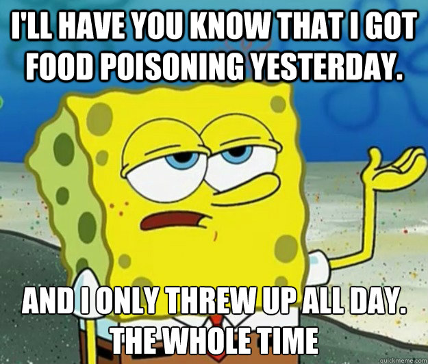I'll have you know that I got food poisoning yesterday. And I only threw up all day. the whole time - I'll have you know that I got food poisoning yesterday. And I only threw up all day. the whole time  Tough Spongebob