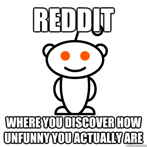 reddit where you discover how unfunny you actually are - reddit where you discover how unfunny you actually are  Redditor