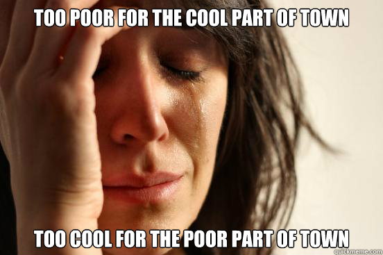 Too poor for the cool part of town Too cool for the poor part of town  First World Problems