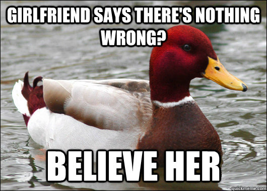 Girlfriend says there's nothing wrong? Believe her  Malicious Advice Mallard