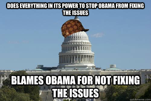 Does everything in its power to stop obama from fixing the issues Blames obama for not fixing the issues - Does everything in its power to stop obama from fixing the issues Blames obama for not fixing the issues  Scumbag Government