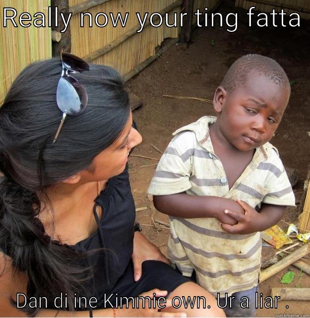 REALLY NOW YOUR TING FATTA  DAN DI INE KIMMIE OWN. UR A LIAR . Skeptical Third World Kid