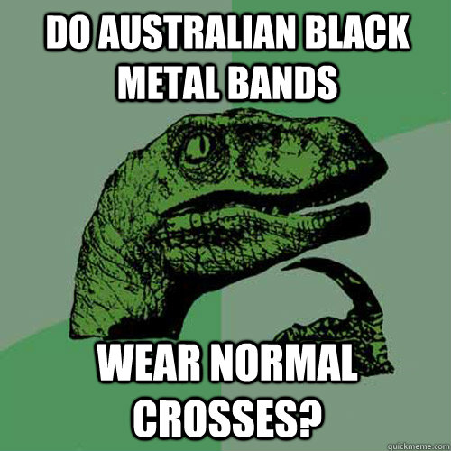 Do australian black metal bands wear normal crosses? - Do australian black metal bands wear normal crosses?  Philosoraptor