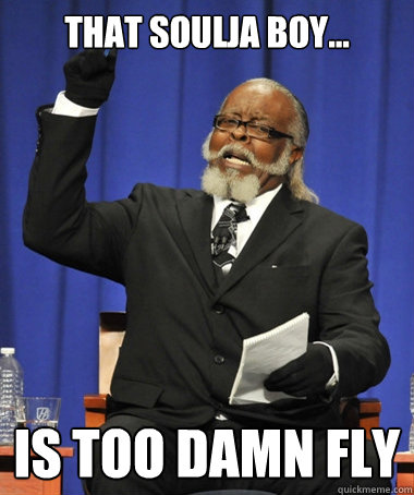 That Soulja Boy... is too damn fly  The Rent Is Too Damn High