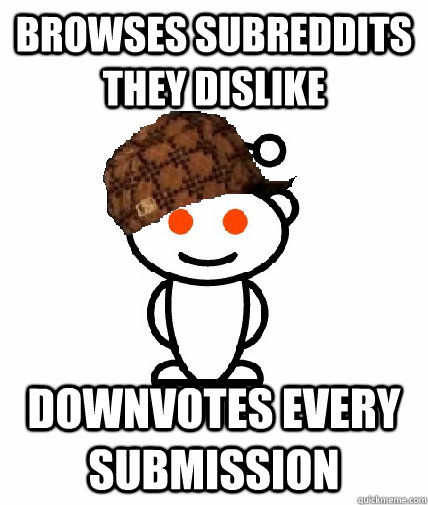 Browses subreddits they dislike Downvotes every submission  Scumbag Redditor