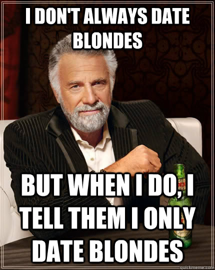 I don't always date blondes but when i do, i tell them i only date blondes  The Most Interesting Man In The World