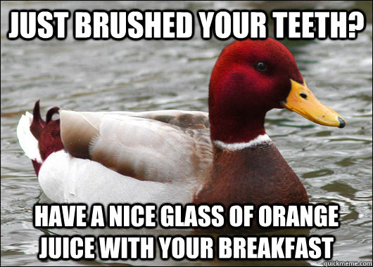 Just brushed your teeth? Have a nice glass of orange juice with your breakfast  Malicious Advice Mallard