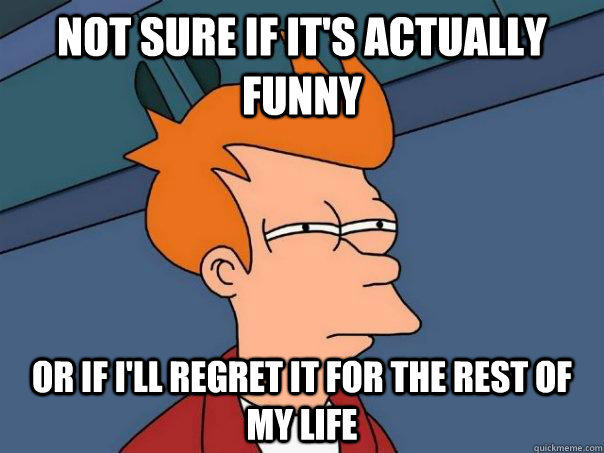 Not sure if it's actually funny Or If i'll regret it for the rest of my life  Futurama Fry